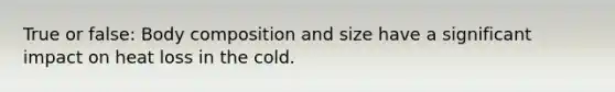 True or false: Body composition and size have a significant impact on heat loss in the cold.