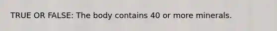 TRUE OR FALSE: The body contains 40 or more minerals.
