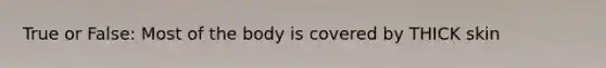 True or False: Most of the body is covered by THICK skin