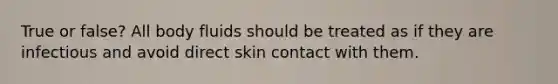 True or false? All body fluids should be treated as if they are infectious and avoid direct skin contact with them.