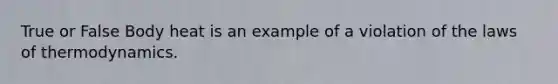 True or False Body heat is an example of a violation of the laws of thermodynamics.