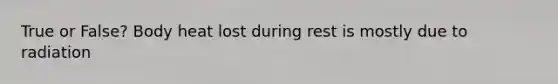 True or False? Body heat lost during rest is mostly due to radiation