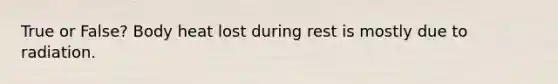 True or False? Body heat lost during rest is mostly due to radiation.