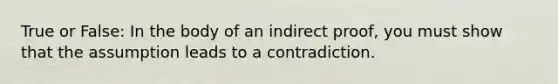 True or False: In the body of an indirect proof, you must show that the assumption leads to a contradiction.