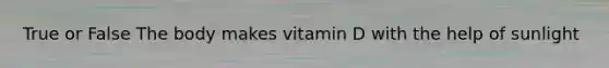 True or False The body makes vitamin D with the help of sunlight