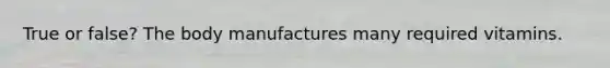 True or false? The body manufactures many required vitamins.