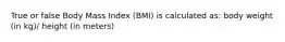 True or false Body Mass Index (BMI) is calculated as: body weight (in kg)/ height (in meters)