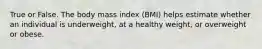 True or False. The body mass index (BMI) helps estimate whether an individual is underweight, at a healthy weight, or overweight or obese.