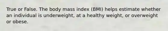 True or False. The body mass index (BMI) helps estimate whether an individual is underweight, at a healthy weight, or overweight or obese.