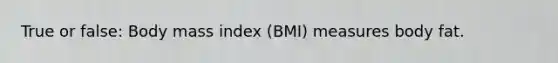 True or false: Body mass index (BMI) measures body fat.