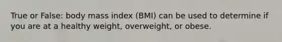 True or False: body mass index (BMI) can be used to determine if you are at a healthy weight, overweight, or obese.