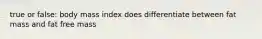 true or false: body mass index does differentiate between fat mass and fat free mass