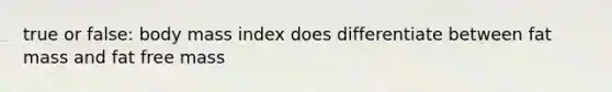 true or false: body mass index does differentiate between fat mass and fat free mass