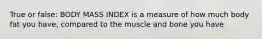 True or false: BODY MASS INDEX is a measure of how much body fat you have, compared to the muscle and bone you have