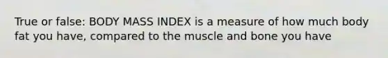 True or false: BODY MASS INDEX is a measure of how much body fat you have, compared to the muscle and bone you have