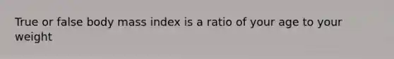 True or false body mass index is a ratio of your age to your weight