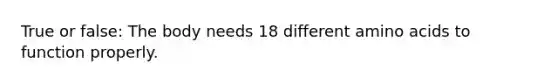True or false: The body needs 18 different amino acids to function properly.
