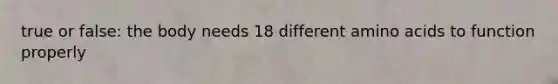 true or false: the body needs 18 different amino acids to function properly