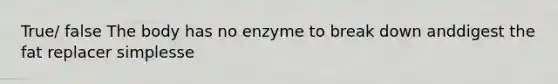 True/ false The body has no enzyme to break down anddigest the fat replacer simplesse