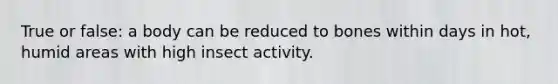 True or false: a body can be reduced to bones within days in hot, humid areas with high insect activity.
