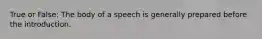 True or False: The body of a speech is generally prepared before the introduction.