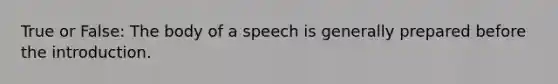 True or False: The body of a speech is generally prepared before the introduction.