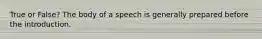 True or False? The body of a speech is generally prepared before the introduction.