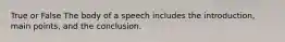 True or False The body of a speech includes the introduction, main points, and the conclusion.