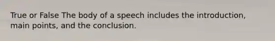 True or False The body of a speech includes the introduction, main points, and the conclusion.