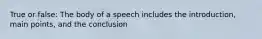 True or false: The body of a speech includes the introduction, main points, and the conclusion