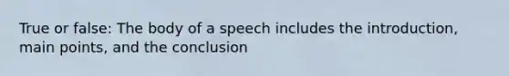 True or false: The body of a speech includes the introduction, main points, and the conclusion