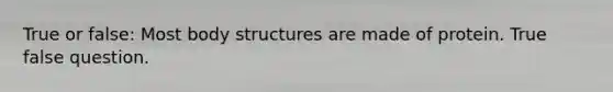 True or false: Most body structures are made of protein. True false question.