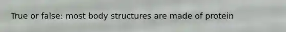 True or false: most body structures are made of protein