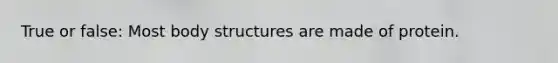 True or false: Most body structures are made of protein.
