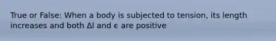 True or False: When a body is subjected to tension, its length increases and both Δl and ϵ are positive