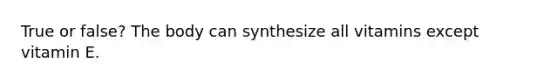 True or false? The body can synthesize all vitamins except vitamin E.