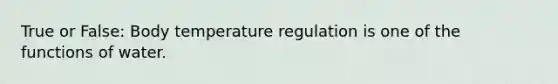 True or False: Body temperature regulation is one of the functions of water.