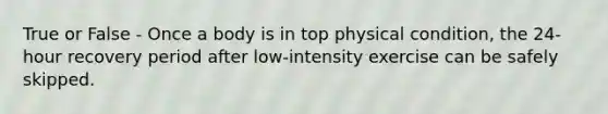 True or False - Once a body is in top physical condition, the 24-hour recovery period after low-intensity exercise can be safely skipped.