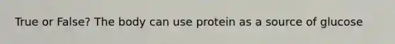 True or False? The body can use protein as a source of glucose