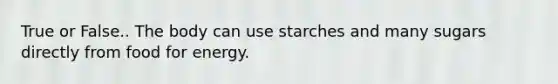 True or False.. The body can use starches and many sugars directly from food for energy.