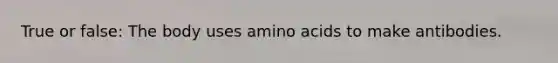 True or false: The body uses amino acids to make antibodies.