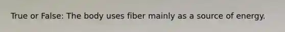 True or False: The body uses fiber mainly as a source of energy.