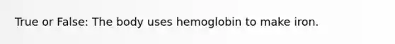 True or False: The body uses hemoglobin to make iron.