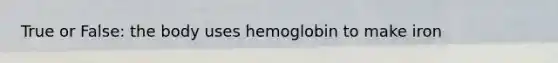 True or False: the body uses hemoglobin to make iron