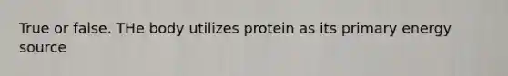 True or false. THe body utilizes protein as its primary energy source