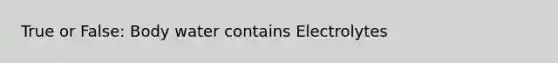 True or False: Body water contains Electrolytes