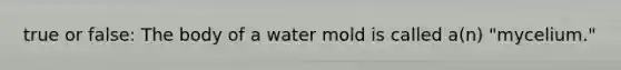 true or false: The body of a water mold is called a(n) "mycelium."