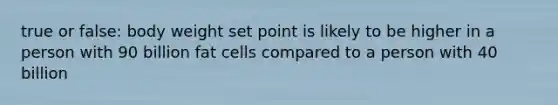 true or false: body weight set point is likely to be higher in a person with 90 billion fat cells compared to a person with 40 billion