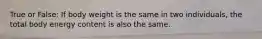 True or False: If body weight is the same in two individuals, the total body energy content is also the same.