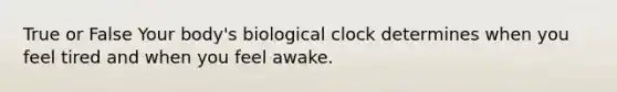 True or False Your body's biological clock determines when you feel tired and when you feel awake.